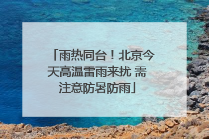 雨热同台！北京今天高温雷雨来扰 需注意防暑防雨