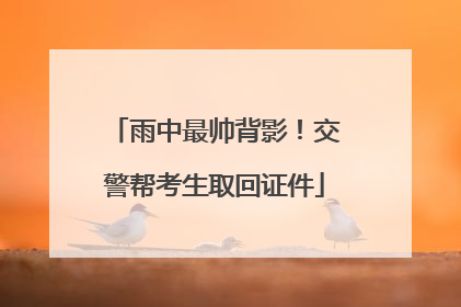 雨中最帅背影！交警帮考生取回证件