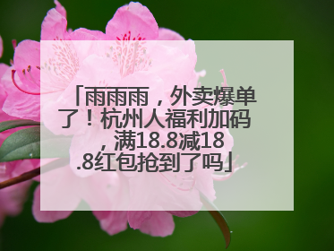 雨雨雨，外卖爆单了！杭州人福利加码，满18.8减18.8红包抢到了吗