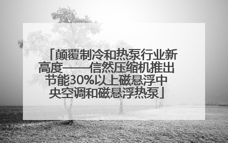 颠覆制冷和热泵行业新高度——信然压缩机推出节能30%以上磁悬浮中央空调和磁悬浮热泵