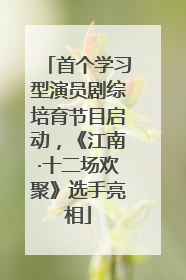 首个学习型演员剧综培育节目启动，《江南·十二场欢聚》选手亮相