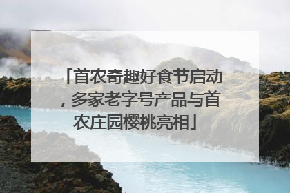 首农奇趣好食节启动，多家老字号产品与首农庄园樱桃亮相