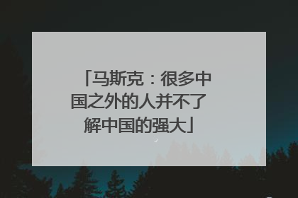 马斯克：很多中国之外的人并不了解中国的强大