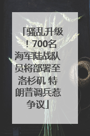 骚乱升级！700名海军陆战队员将部署至洛杉矶 特朗普调兵惹争议