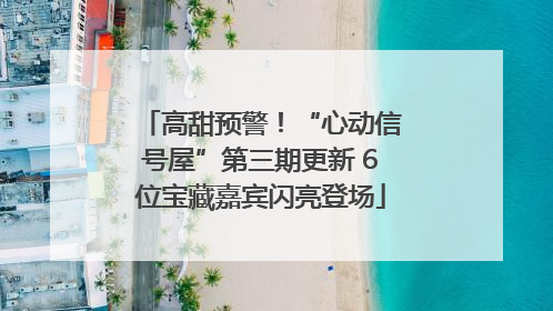 高甜预警！“心动信号屋”第三期更新 6位宝藏嘉宾闪亮登场