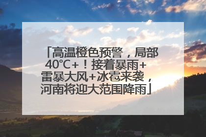 高温橙色预警，局部40℃+！接着暴雨+雷暴大风+冰雹来袭，河南将迎大范围降雨