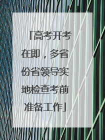 高考开考在即，多省份省领导实地检查考前准备工作