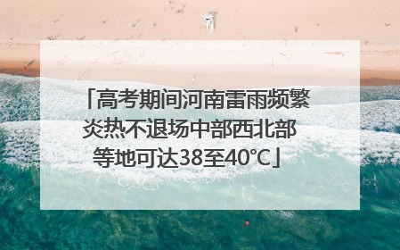 高考期间河南雷雨频繁 炎热不退场中部西北部等地可达38至40℃