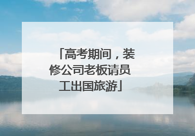 高考期间，装修公司老板请员工出国旅游