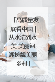 高质量发展看中国｜从水清到水美 美丽河湖扮靓美丽乡村
