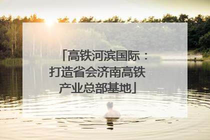 高铁河滨国际：打造省会济南高铁产业总部基地