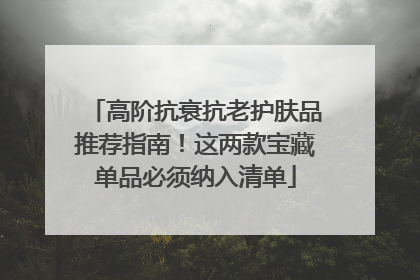 高阶抗衰抗老护肤品推荐指南！这两款宝藏单品必须纳入清单