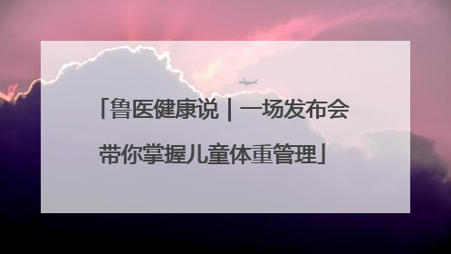鲁医健康说｜一场发布会带你掌握儿童体重管理
