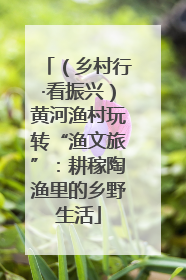 （乡村行·看振兴）黄河渔村玩转“渔文旅”：耕稼陶渔里的乡野生活