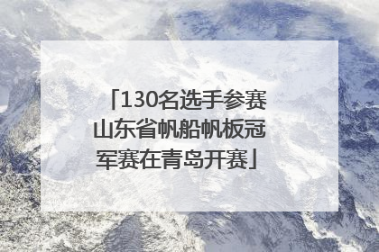 130名选手参赛 山东省帆船帆板冠军赛在青岛开赛