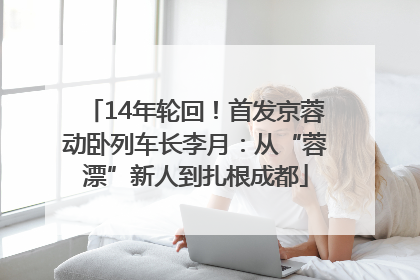 14年轮回！首发京蓉动卧列车长李月：从“蓉漂”新人到扎根成都