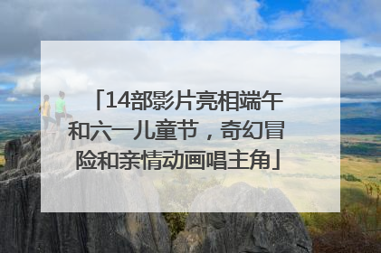 14部影片亮相端午和六一儿童节，奇幻冒险和亲情动画唱主角