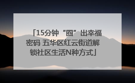 15分钟“圈”出幸福密码 五华区红云街道解锁社区生活N种方式