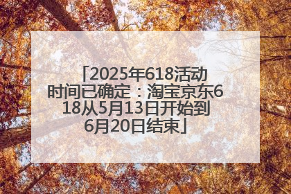 2025年618活动时间已确定：淘宝京东618从5月13日开始到6月20日结束