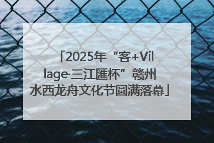 2025年“客+Village·三江匯杯”赣州水西龙舟文化节圆满落幕