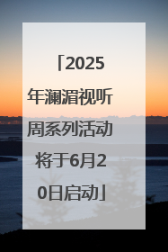 2025年澜湄视听周系列活动将于6月20日启动