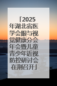 2025年湖北省医学会眼与视觉健康分会年会暨儿童青少年近视防控研讨会在荆召开