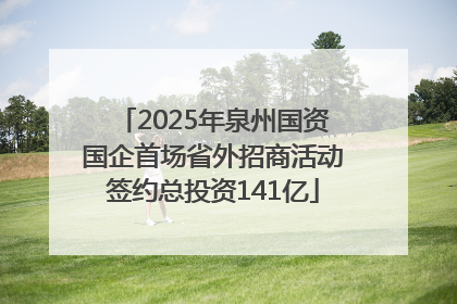 2025年泉州国资国企首场省外招商活动签约总投资141亿