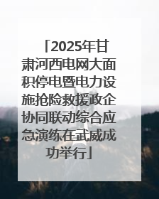 2025年甘肃河西电网大面积停电暨电力设施抢险救援政企协同联动综合应急演练在武威成功举行