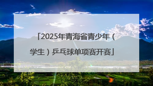 2025年青海省青少年（学生）乒乓球单项赛开赛