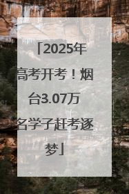 2025年高考开考！烟台3.07万名学子赶考逐梦