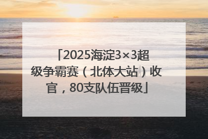 2025海淀3×3超级争霸赛（北体大站）收官，80支队伍晋级