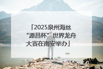 2025泉州海丝“源昌杯”世界龙舟大赛在南安举办