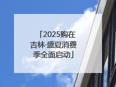 2025购在吉林·盛夏消费季全面启动