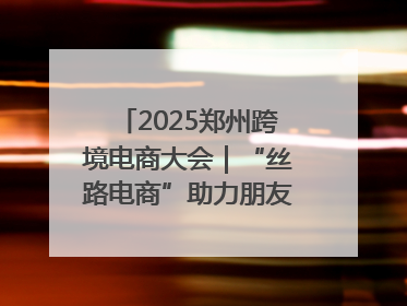 2025郑州跨境电商大会｜“丝路电商”助力朋友圈再扩容