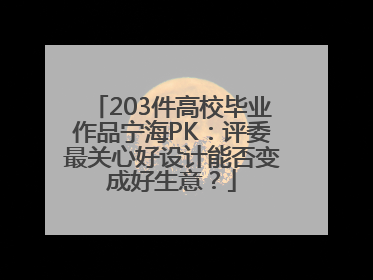 203件高校毕业作品宁海PK：评委最关心好设计能否变成好生意？