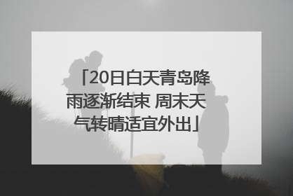 20日白天青岛降雨逐渐结束 周末天气转晴适宜外出