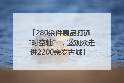 280余件展品打通“时空轴”，邀观众走进2200余岁古城