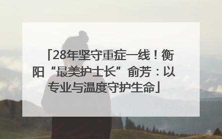 28年坚守重症一线！衡阳“最美护士长”俞芳：以专业与温度守护生命