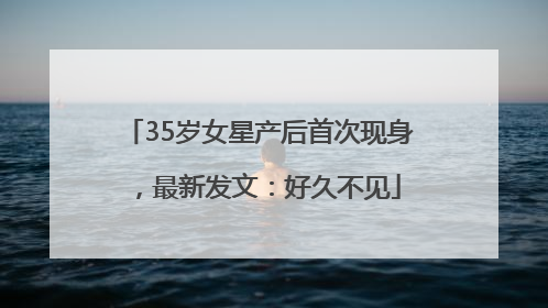 35岁女星产后首次现身，最新发文：好久不见