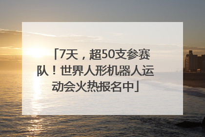 7天，超50支参赛队！世界人形机器人运动会火热报名中