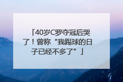 40岁C罗夺冠后哭了！曾称“我踢球的日子已经不多了”