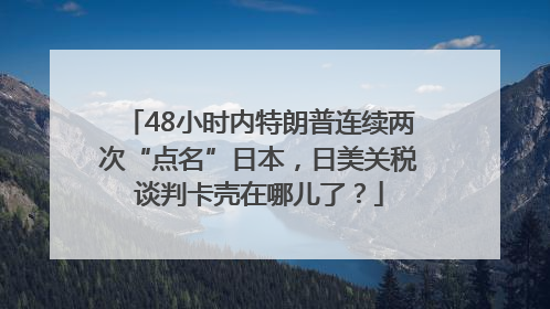 48小时内特朗普连续两次“点名”日本，日美关税谈判卡壳在哪儿了？