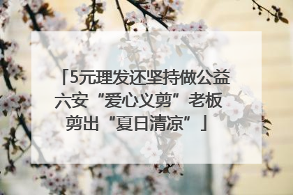 5元理发还坚持做公益 六安“爱心义剪”老板剪出“夏日清凉”