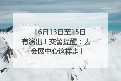 6月13日至15日有演出！交警提醒：去会展中心这样走