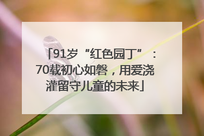91岁“红色园丁”：70载初心如磐，用爱浇灌留守儿童的未来