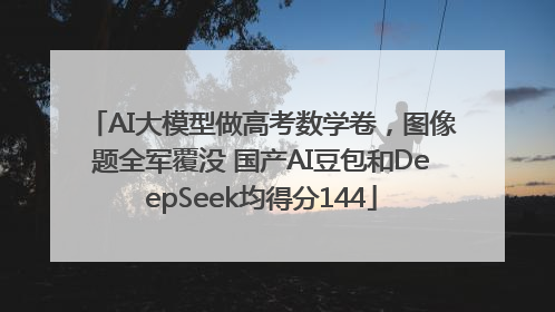 AI大模型做高考数学卷，图像题全军覆没 国产AI豆包和DeepSeek均得分144
