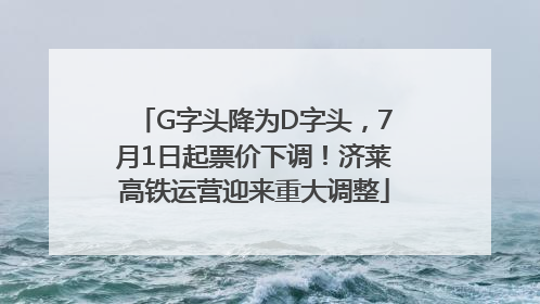G字头降为D字头，7月1日起票价下调！济莱高铁运营迎来重大调整