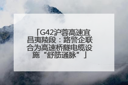 G42沪蓉高速宜昌夷陵段：路警企联合为高速桥隧电缆设施“舒筋通脉”