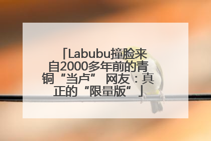 Labubu撞脸来自2000多年前的青铜“当卢” 网友：真正的“限量版”